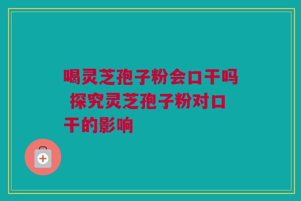 喝灵芝孢子粉会口干吗 探究灵芝孢子粉对口干的影响