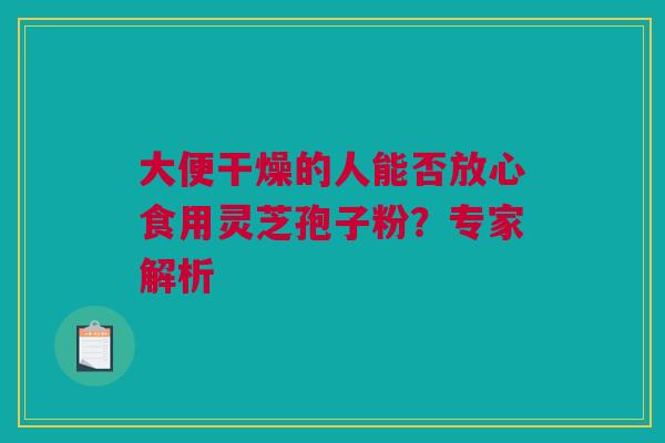 大便干燥的人能否放心食用灵芝孢子粉？专家解析