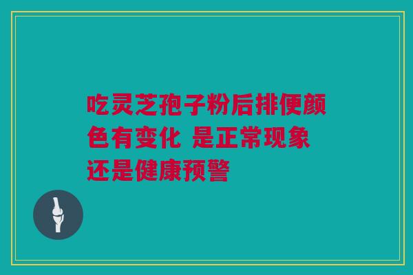 吃灵芝孢子粉后排便颜色有变化 是正常现象还是健康预警