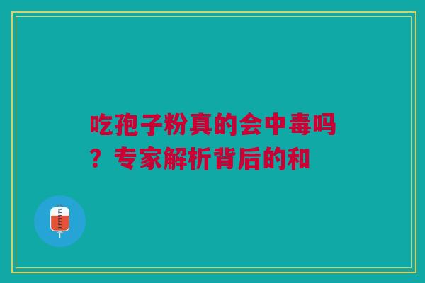吃孢子粉真的会中毒吗？专家解析背后的和