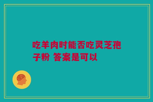 吃羊肉时能否吃灵芝孢子粉 答案是可以