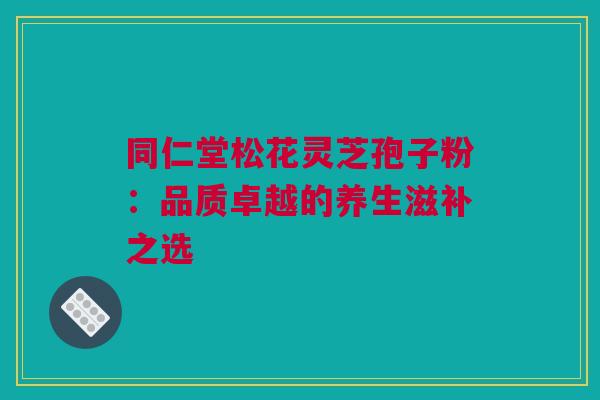 同仁堂松花灵芝孢子粉：品质卓越的养生滋补之选