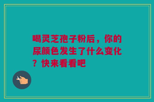 喝灵芝孢子粉后，你的尿颜色发生了什么变化？快来看看吧