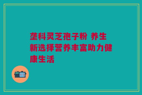 垄科灵芝孢子粉 养生新选择营养丰富助力健康生活