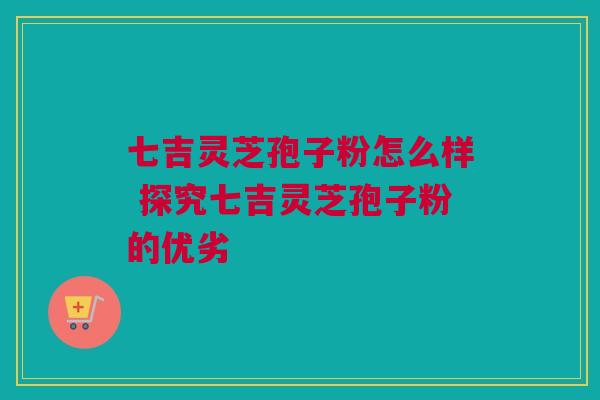 七吉灵芝孢子粉怎么样 探究七吉灵芝孢子粉的优劣
