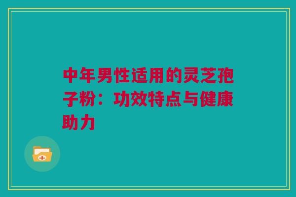 中年男性适用的灵芝孢子粉：功效特点与健康助力