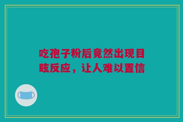 吃孢子粉后竟然出现目眩反应，让人难以置信