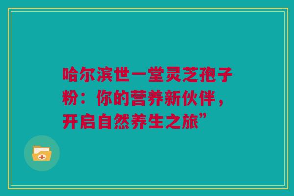 哈尔滨世一堂灵芝孢子粉：你的营养新伙伴，开启自然养生之旅”
