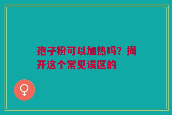 孢子粉可以加热吗？揭开这个常见误区的