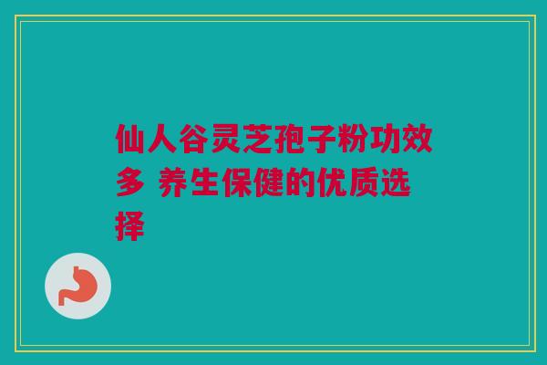 仙人谷灵芝孢子粉功效多 养生保健的优质选择