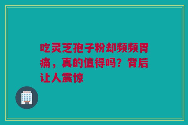 吃灵芝孢子粉却频频胃痛，真的值得吗？背后让人震惊
