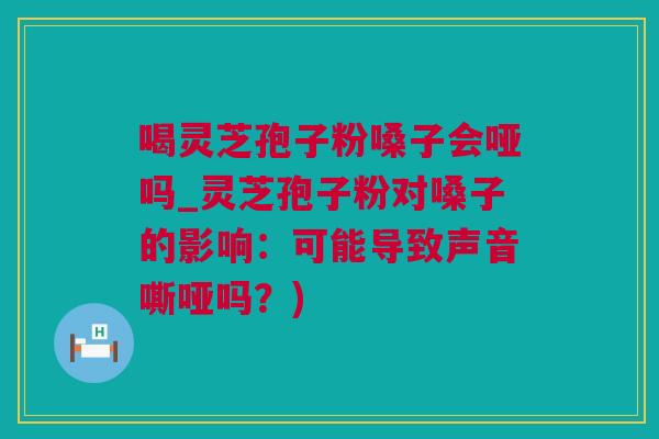 喝灵芝孢子粉嗓子会哑吗_灵芝孢子粉对嗓子的影响：可能导致声音嘶哑吗？)
