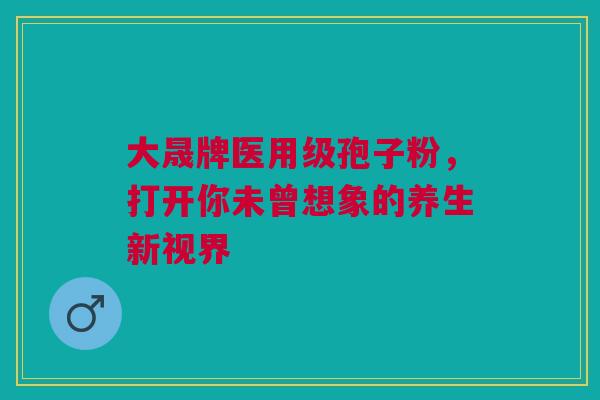 大晟牌医用级孢子粉，打开你未曾想象的养生新视界