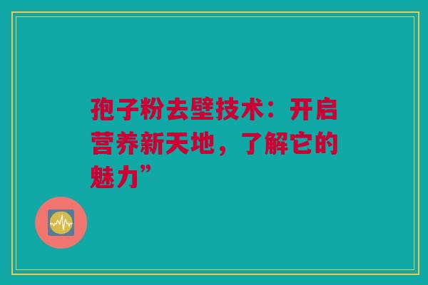 孢子粉去壁技术：开启营养新天地，了解它的魅力”
