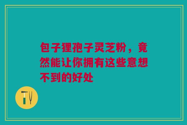 包子狸孢子灵芝粉，竟然能让你拥有这些意想不到的好处