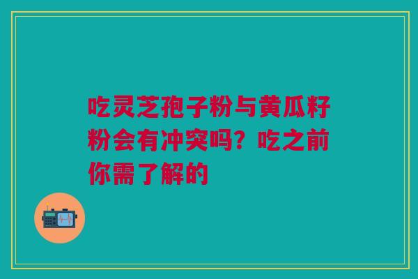 吃灵芝孢子粉与黄瓜籽粉会有冲突吗？吃之前你需了解的