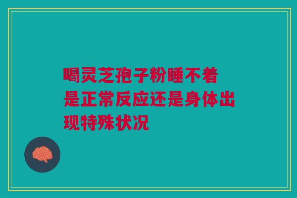 喝灵芝孢子粉睡不着 是正常反应还是身体出现特殊状况