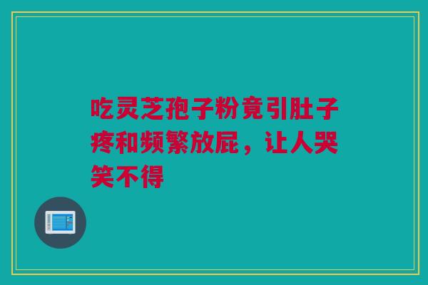 吃灵芝孢子粉竟引肚子疼和频繁放屁，让人哭笑不得