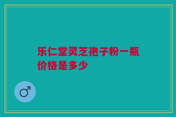 乐仁堂灵芝孢子粉一瓶价格是多少