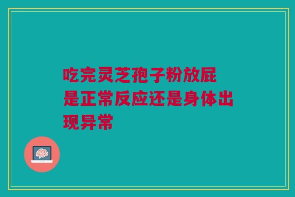 吃完灵芝孢子粉放屁 是正常反应还是身体出现异常