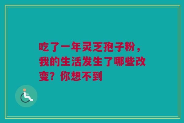 吃了一年灵芝孢子粉，我的生活发生了哪些改变？你想不到