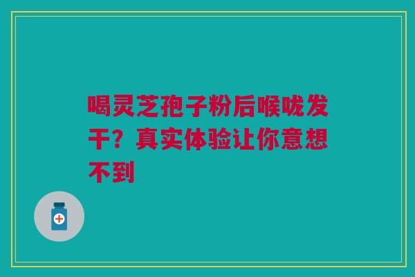 喝灵芝孢子粉后喉咙发干？真实体验让你意想不到