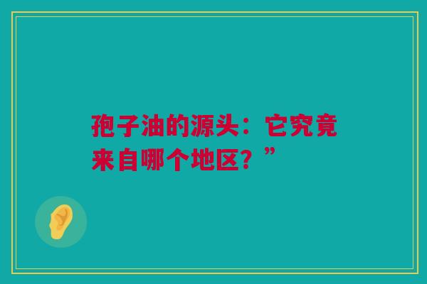 孢子油的源头：它究竟来自哪个地区？”