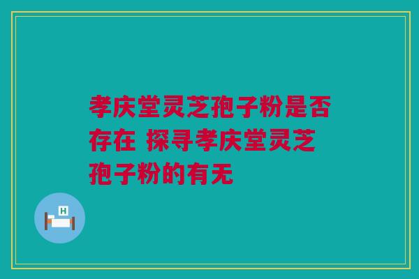 孝庆堂灵芝孢子粉是否存在 探寻孝庆堂灵芝孢子粉的有无