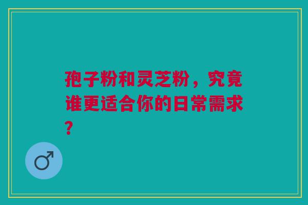 孢子粉和灵芝粉，究竟谁更适合你的日常需求？