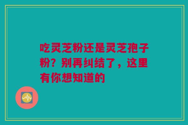 吃灵芝粉还是灵芝孢子粉？别再纠结了，这里有你想知道的