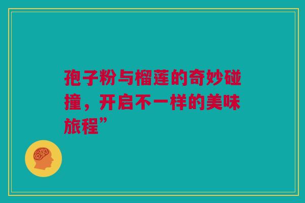 孢子粉与榴莲的奇妙碰撞，开启不一样的美味旅程”