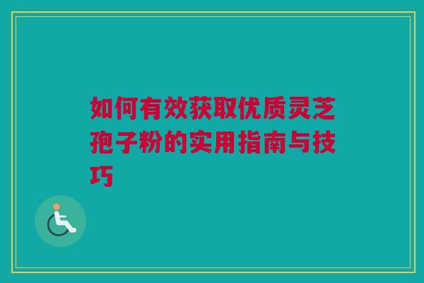 如何有效获取优质灵芝孢子粉的实用指南与技巧