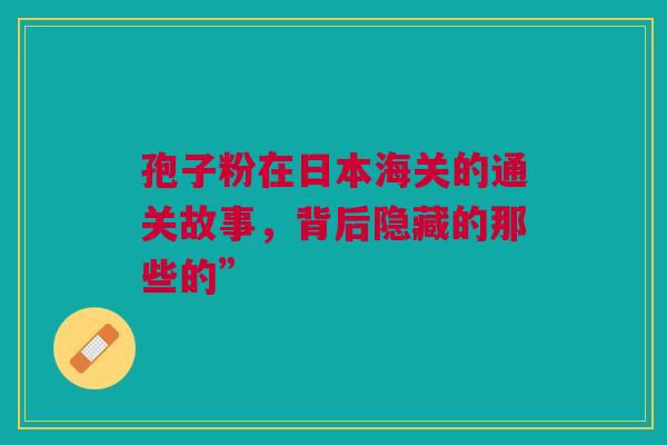 孢子粉在日本海关的通关故事，背后隐藏的那些的”