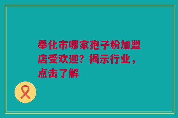 奉化市哪家孢子粉加盟店受欢迎？揭示行业，点击了解