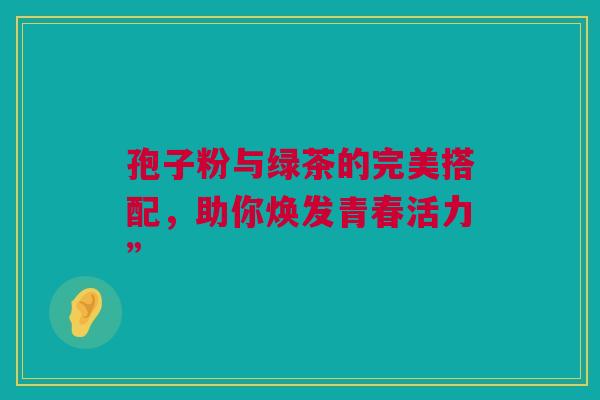 孢子粉与绿茶的完美搭配，助你焕发青春活力”
