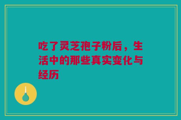 吃了灵芝孢子粉后，生活中的那些真实变化与经历