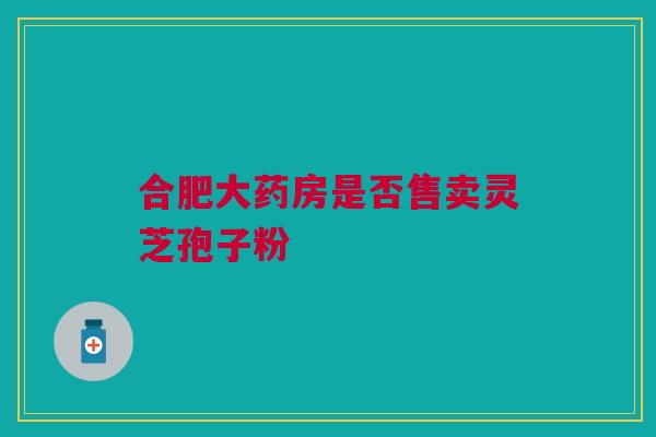 合肥大药房是否售卖灵芝孢子粉