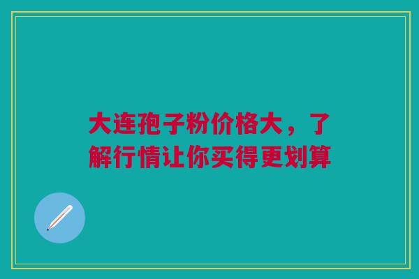 大连孢子粉价格大，了解行情让你买得更划算