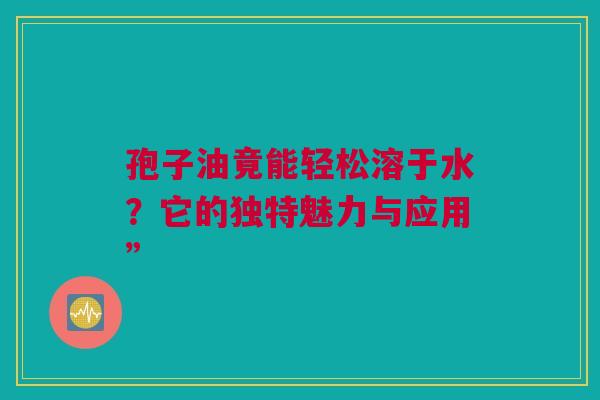 孢子油竟能轻松溶于水？它的独特魅力与应用”