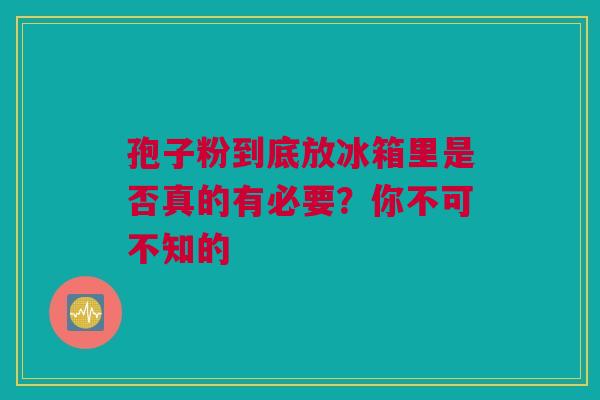 孢子粉到底放冰箱里是否真的有必要？你不可不知的