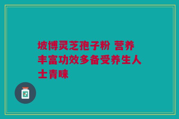 坡博灵芝孢子粉 营养丰富功效多备受养生人士青睐