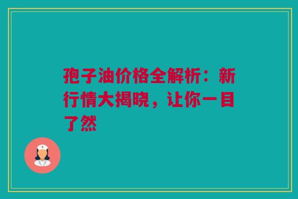 孢子油价格全解析：新行情大揭晓，让你一目了然