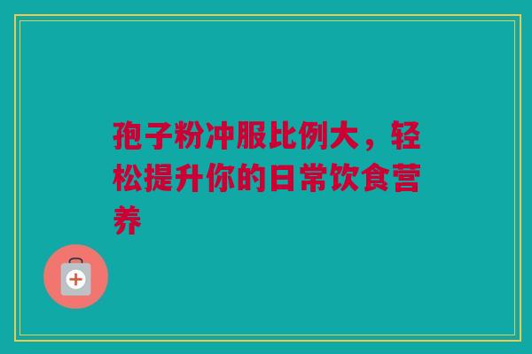 孢子粉冲服比例大，轻松提升你的日常饮食营养