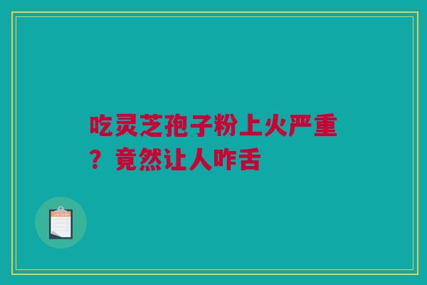 吃灵芝孢子粉上火严重？竟然让人咋舌
