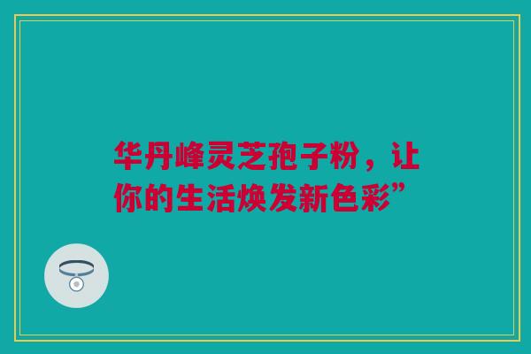 华丹峰灵芝孢子粉，让你的生活焕发新色彩”