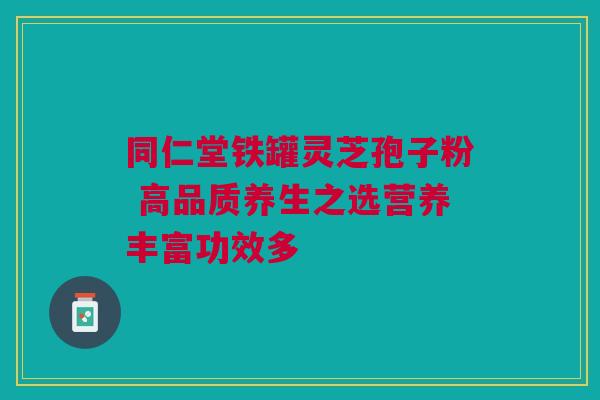 同仁堂铁罐灵芝孢子粉 高品质养生之选营养丰富功效多