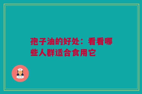 孢子油的好处：看看哪些人群适合食用它