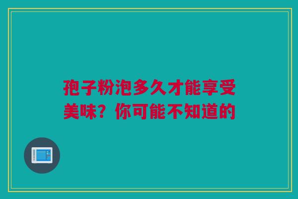 孢子粉泡多久才能享受美味？你可能不知道的