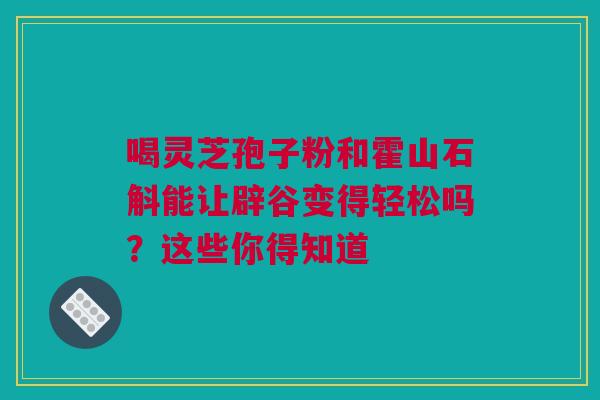 喝灵芝孢子粉和霍山石斛能让辟谷变得轻松吗？这些你得知道