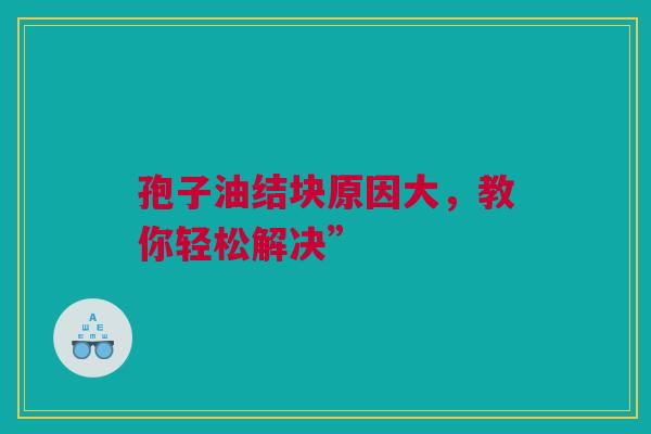 孢子油结块原因大，教你轻松解决”